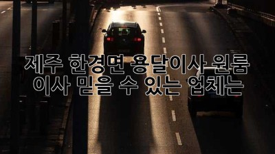 제주 한경면 용달이사: 원룸 이사, 믿을 수 있는 업체는?